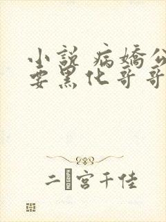 小说 病娇公主要黑化哥哥抱着哄