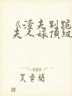 《渣夫别跪了,夫人嫁顶级大佬》