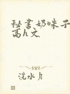 秘书奶咪子真大高h文