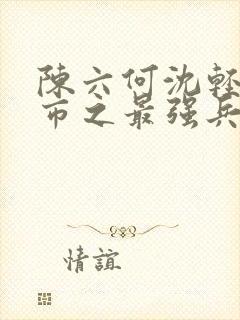 陈六何沈轻舞都市之最强兵王