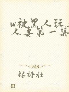 w被黑人玩弄的人妻第一集