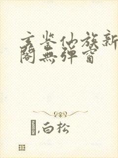 玄鉴仙族新笔趣阁无弹窗