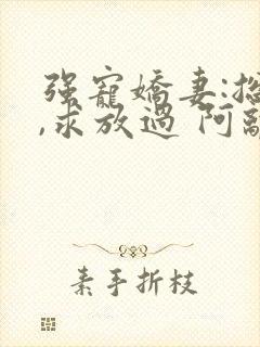 强宠娇妻:总裁,求放过 阿离