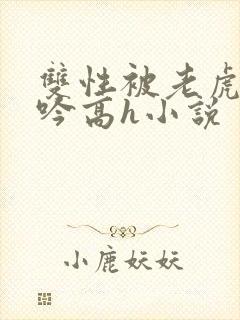 双性被老虎c呻吟高h小说