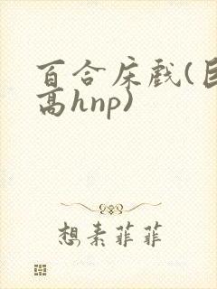 百合床戏(巨肉高hnp)封面