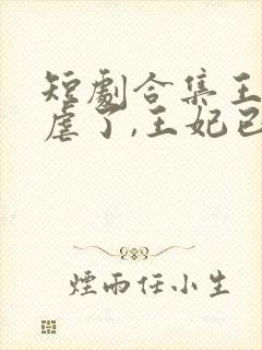短剧合集王爷别虐了,王妃已改嫁