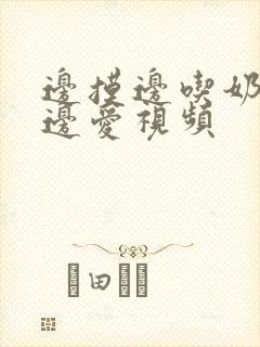 边摸边吃奶边做边爱视频