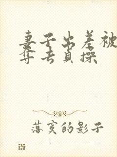 妻子出差被上司夺去贞操