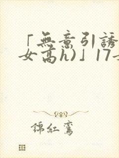 「无意引诱(父女高h)」17女儿被爸爸激