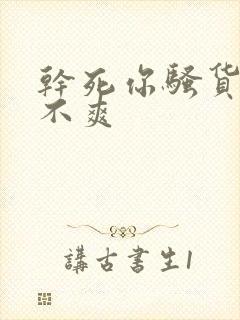 干死你骚货 爽不爽