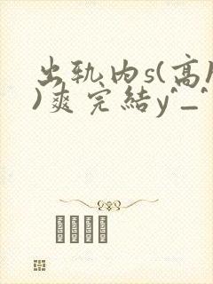 出轨内s(高h)爽完结y^_^