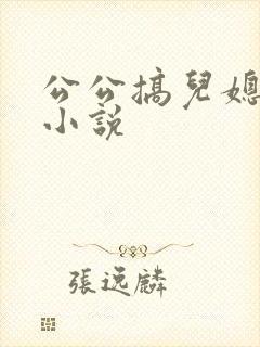 公公搞儿媳妇的小说