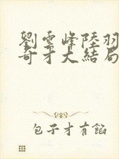 刘云峰陆羽鸿途奇才大结局鸿途奇才1102章