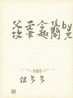 父子合集by美攻笔趣阁免费阅读