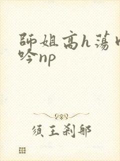 师姐高h荡肉呻吟np
