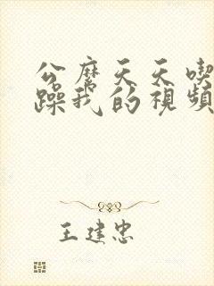 公么天天吃我奶躁我的视频