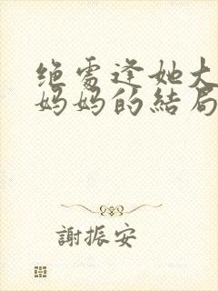 绝处逢她大结局妈妈的结局