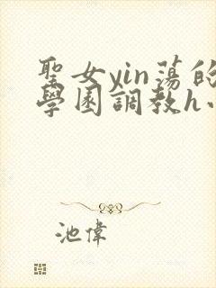 圣女yin荡的学园调教h小说