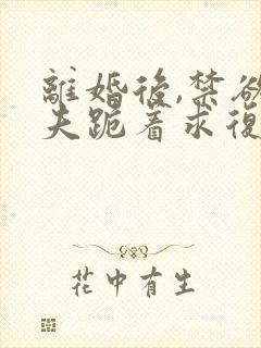 离婚后,禁欲前夫跪着求复合在线全文阅读