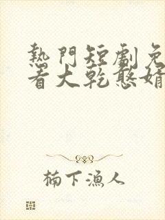 热门短剧免费观看大乾憨婿