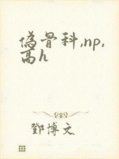 伪骨科,np,高h