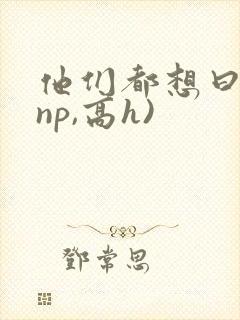 他们都想曰她(np,高h)