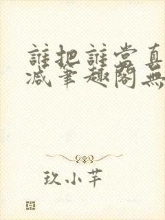 谁把谁当真无删减笔趣阁无弹窗