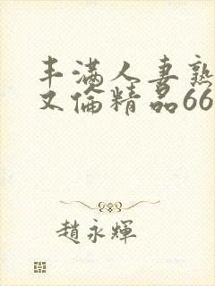 丰满人妻熟妇乱又伦精品668