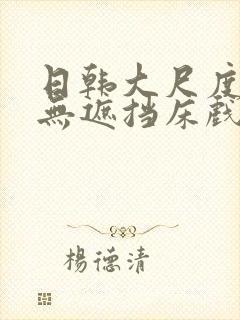 日韩大尺度做爰无遮挡床戏