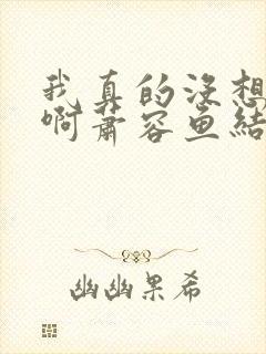 我真的没想重生啊萧容鱼结局