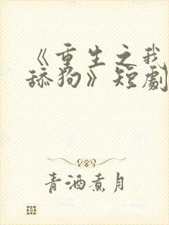 《重生之我不当舔狗》短剧