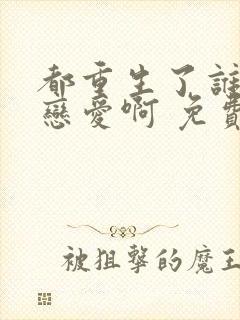 都重生了谁还谈恋爱啊 免费阅读