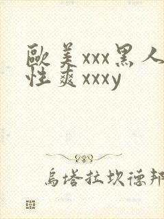 欧美xxx黑人性爽xxxy
