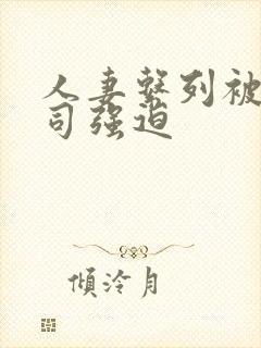 人妻系列被夫上司强迫