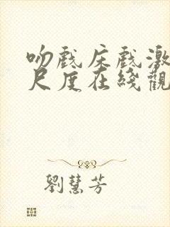 吻戏床戏激情大尺度在线观看视频