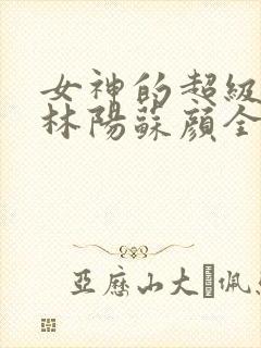 女神的超级赘婿林阳苏颜全文免费阅读封面