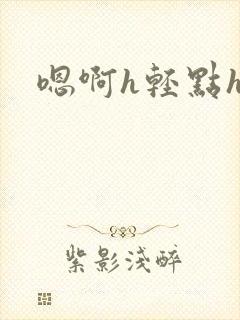 嗯啊h轻点h