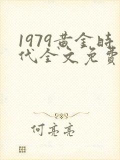 1979黄金时代全文免费阅读无弹窗