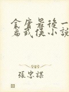 金庸最后一篇长篇武侠小说是什么
