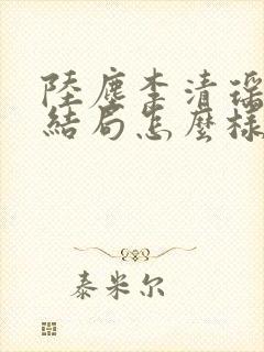 陆尘李清瑶最后结局怎么样