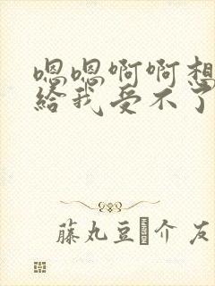 嗯嗯啊啊想要快给我受不了了操死我吧