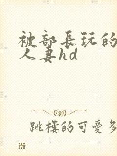 被部长玩的漂亮人妻hd