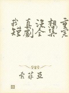 我真没想重生啊短剧全集完整版