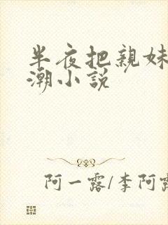 半夜把亲妹妹高潮小说