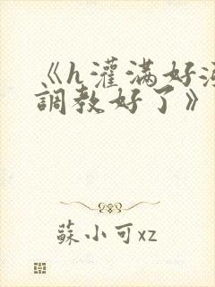 《h灌满好涨h调教好了》