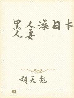 黑人澡日本饥渴人妻