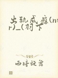 出轨成瘾(ntr)_(羽下