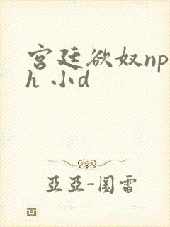 宫廷欲奴np高h 小d