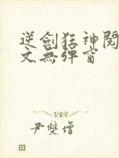逆剑狂神阅读全文无弹窗