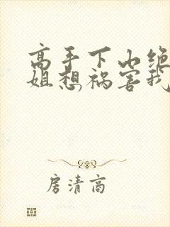 高手下山绝美师姐想祸害我txt下载